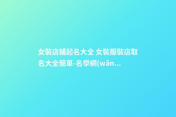 女裝店鋪起名大全 女裝服裝店取名大全簡單-名學網(wǎng)-第1張-店鋪起名-玄機派